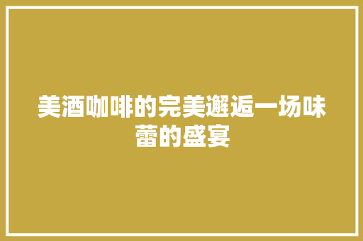 美酒咖啡的完美邂逅一场味蕾的盛宴