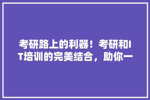 考研路上的利器！考研和IT培训的完美结合，助你一臂之力！
