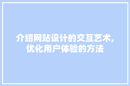 介绍网站设计的交互艺术,优化用户体验的方法