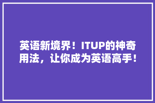 英语新境界！ITUP的神奇用法，让你成为英语高手！