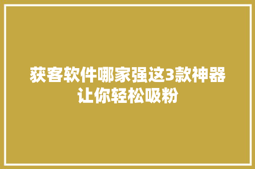 获客软件哪家强这3款神器让你轻松吸粉 网站优化