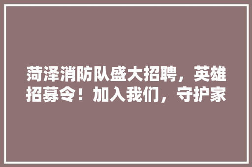 菏泽消防队盛大招聘，英雄招募令！加入我们，守护家园！