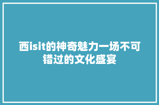 西isit的神奇魅力一场不可错过的文化盛宴