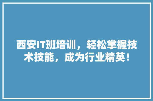 西安IT班培训，轻松掌握技术技能，成为行业精英！