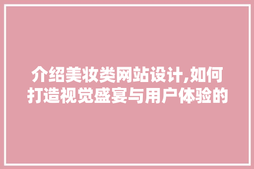 介绍美妆类网站设计,如何打造视觉盛宴与用户体验的完美融合 介绍美妆类网站设计,如何打造视觉盛宴与用户体验的完美融合 AI技术学习