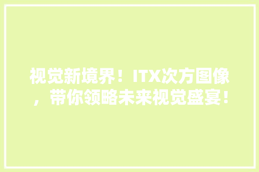 视觉新境界！ITX次方图像，带你领略未来视觉盛宴！