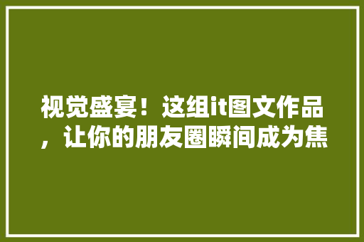 视觉盛宴！这组it图文作品，让你的朋友圈瞬间成为焦点 百度算法
