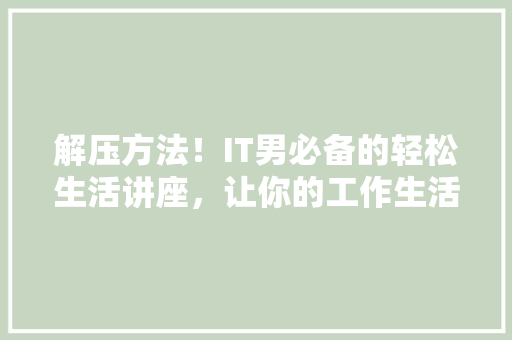 解压方法！IT男必备的轻松生活讲座，让你的工作生活焕然一新