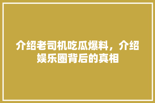 介绍老司机吃瓜爆料，介绍娱乐圈背后的真相 介绍老司机吃瓜爆料，介绍娱乐圈背后的真相 百度算法