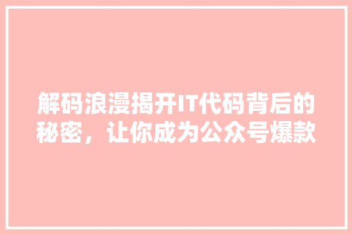 解码浪漫揭开IT代码背后的秘密，让你成为公众号爆款内容制造者！ 小程序开发
