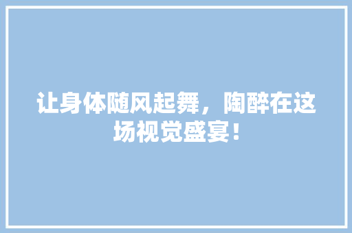 让身体随风起舞，陶醉在这场视觉盛宴！