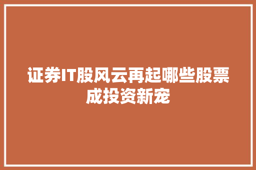证券IT股风云再起哪些股票成投资新宠