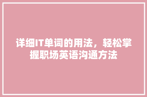 详细IT单词的用法，轻松掌握职场英语沟通方法 360搜优化