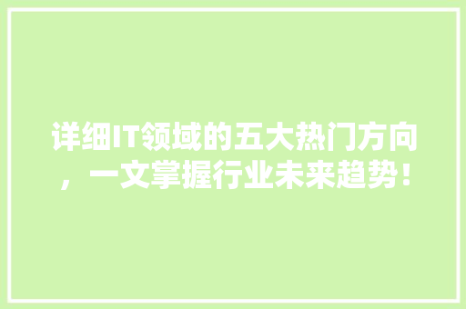 详细IT领域的五大热门方向，一文掌握行业未来趋势！