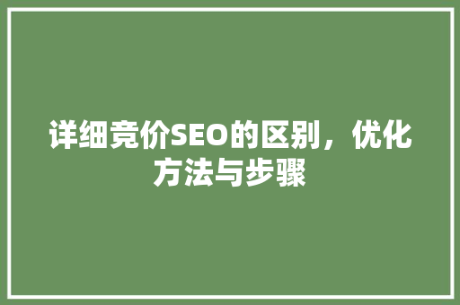 详细竞价SEO的区别，优化方法与步骤