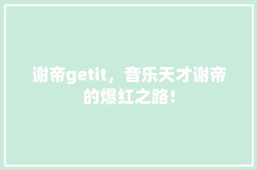 谢帝getit，音乐天才谢帝的爆红之路！ 百度算法