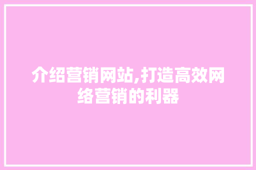 介绍营销网站,打造高效网络营销的利器 介绍营销网站,打造高效网络营销的利器 百度算法