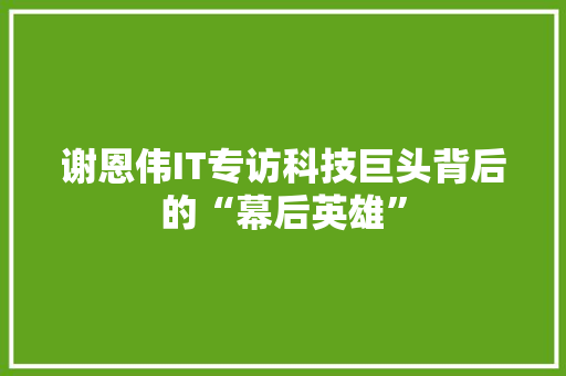 谢恩伟IT专访科技巨头背后的“幕后英雄”