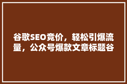 谷歌SEO竞价，轻松引爆流量，公众号爆款文章标题谷歌SEO竞价，让你瞬间成为流量王！