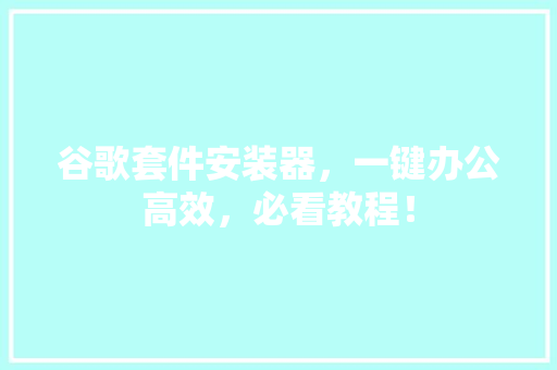 谷歌套件安装器，一键办公高效，必看教程！ 头条优化