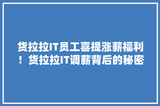 货拉拉IT员工喜提涨薪福利！货拉拉IT调薪背后的秘密