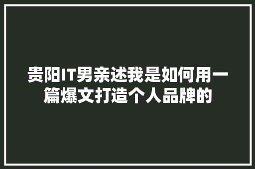 贵阳IT男亲述我是如何用一篇爆文打造个人品牌的