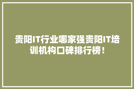 贵阳IT行业哪家强贵阳IT培训机构口碑排行榜！