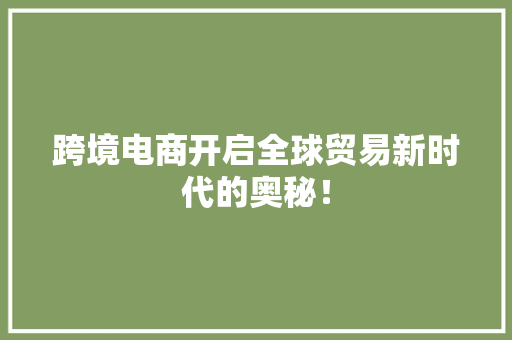 跨境电商开启全球贸易新时代的奥秘！ 头条优化