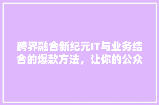 跨界融合新纪元IT与业务结合的爆款方法，让你的公众号爆火！ 小程序开发