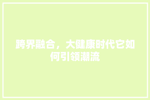 跨界融合，大健康时代它如何引领潮流