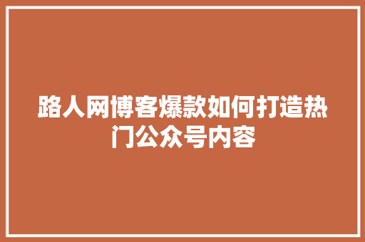 路人网博客爆款如何打造热门公众号内容