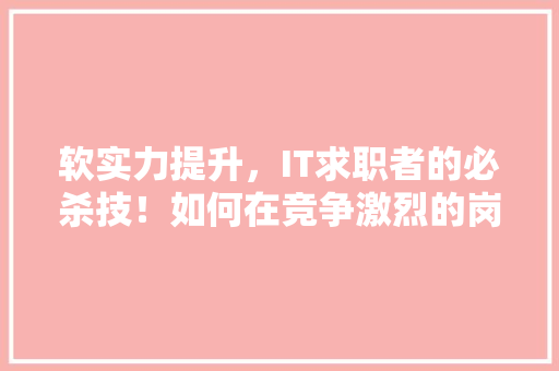 软实力提升，IT求职者的必杀技！如何在竞争激烈的岗位中脱颖而出