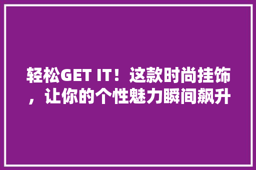 轻松GET IT！这款时尚挂饰，让你的个性魅力瞬间飙升！