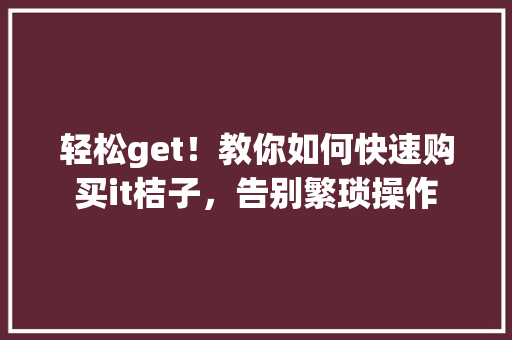 轻松get！教你如何快速购买it桔子，告别繁琐操作 网站开发