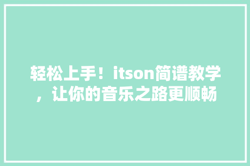 轻松上手！itson简谱教学，让你的音乐之路更顺畅