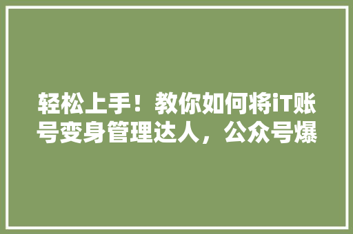 轻松上手！教你如何将iT账号变身管理达人，公众号爆款必看！