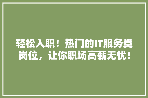 轻松入职！热门的IT服务类岗位，让你职场高薪无忧！