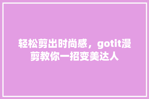轻松剪出时尚感，gotit漫剪教你一招变美达人 百度算法