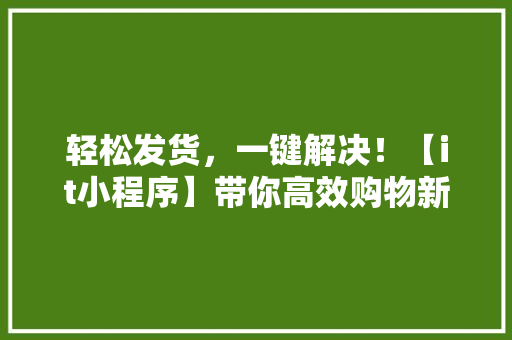 轻松发货，一键解决！【it小程序】带你高效购物新体验！
