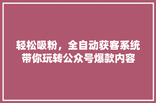轻松吸粉，全自动获客系统带你玩转公众号爆款内容