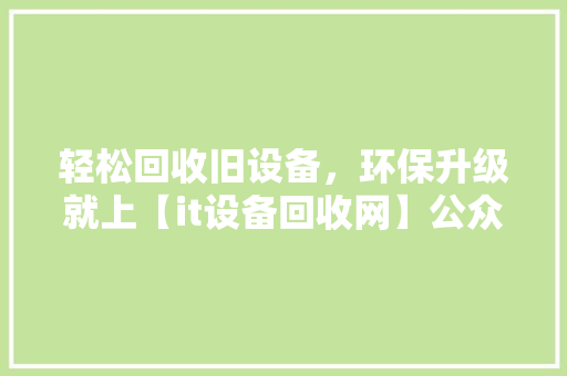 轻松回收旧设备，环保升级就上【it设备回收网】公众号！