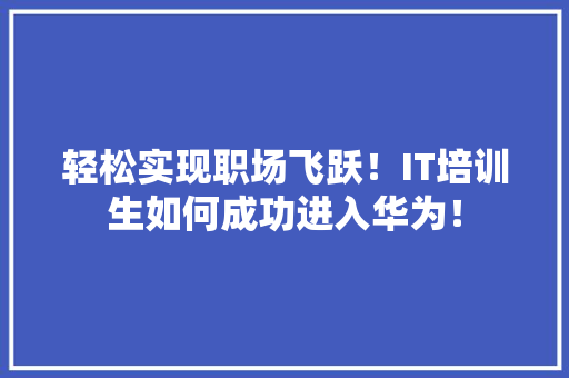 轻松实现职场飞跃！IT培训生如何成功进入华为！ 百度算法