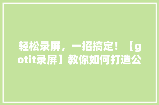 轻松录屏，一招搞定！【gotit录屏】教你如何打造公众号爆款内容 网站开发