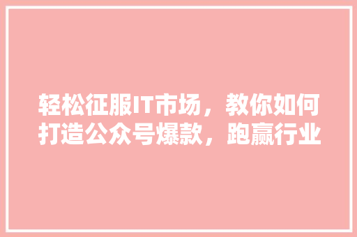 轻松征服IT市场，教你如何打造公众号爆款，跑赢行业潮流！ 小程序开发