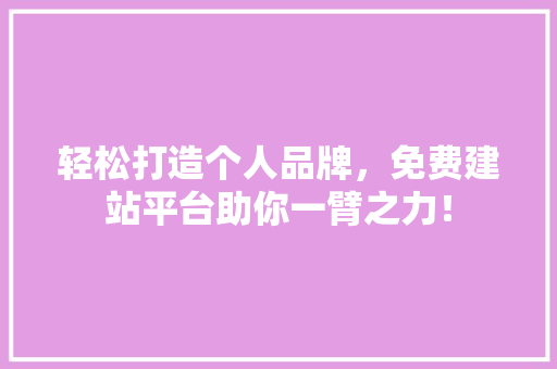 轻松打造个人品牌，免费建站平台助你一臂之力！