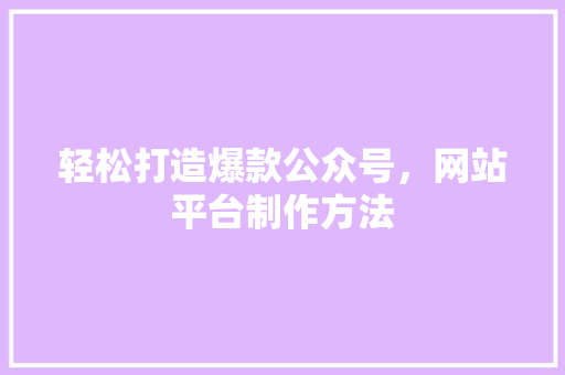 轻松打造爆款公众号，网站平台制作方法 英文谷歌算法