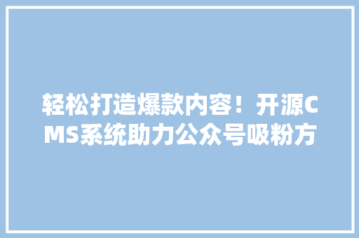 轻松打造爆款内容！开源CMS系统助力公众号吸粉方法