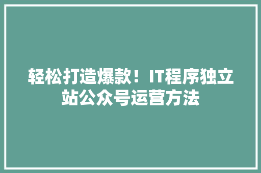 轻松打造爆款！IT程序独立站公众号运营方法