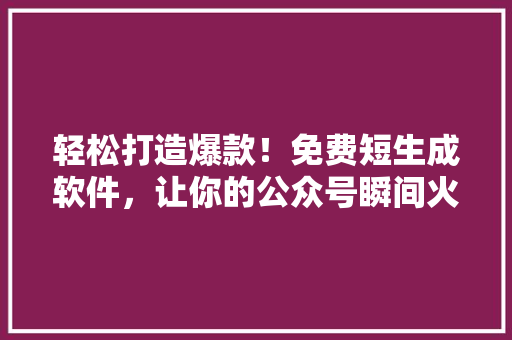 轻松打造爆款！免费短生成软件，让你的公众号瞬间火爆！