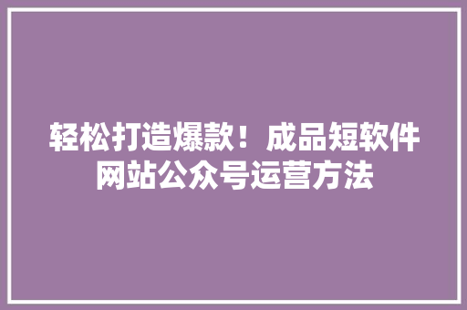 轻松打造爆款！成品短软件网站公众号运营方法